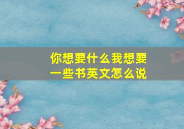 你想要什么我想要一些书英文怎么说