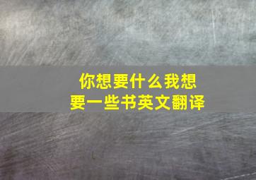 你想要什么我想要一些书英文翻译