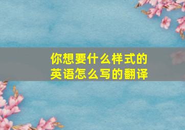 你想要什么样式的英语怎么写的翻译