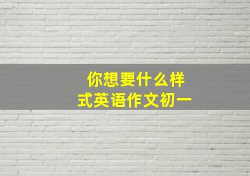 你想要什么样式英语作文初一