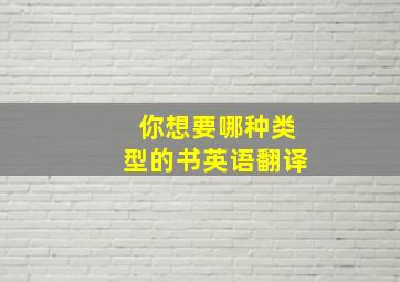 你想要哪种类型的书英语翻译