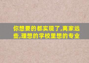 你想要的都实现了,离家远些,理想的学校里想的专业