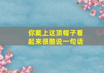 你戴上这顶帽子看起来很酷说一句话