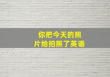 你把今天的照片给拍照了英语