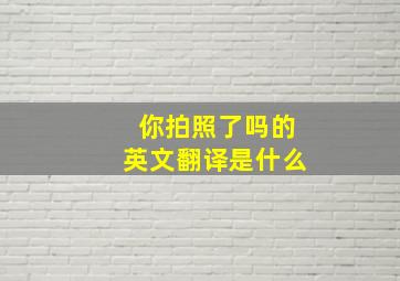 你拍照了吗的英文翻译是什么