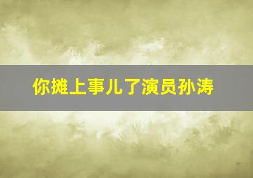 你摊上事儿了演员孙涛