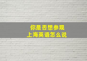 你是否想参观上海英语怎么说