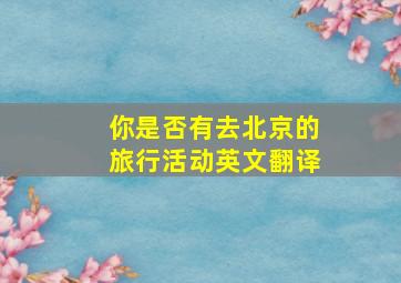 你是否有去北京的旅行活动英文翻译