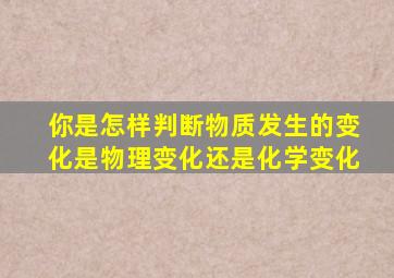 你是怎样判断物质发生的变化是物理变化还是化学变化