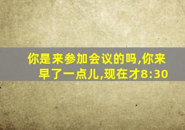 你是来参加会议的吗,你来早了一点儿,现在才8:30