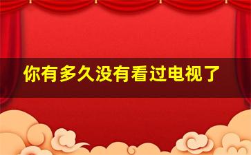 你有多久没有看过电视了