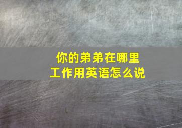 你的弟弟在哪里工作用英语怎么说