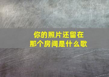 你的照片还留在那个房间是什么歌