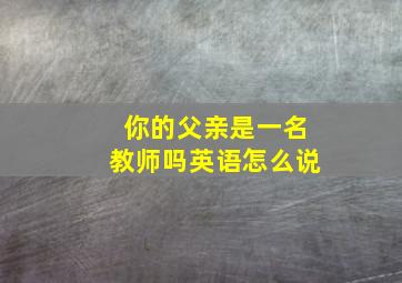 你的父亲是一名教师吗英语怎么说