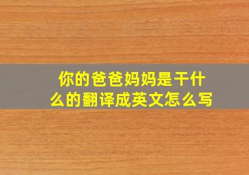 你的爸爸妈妈是干什么的翻译成英文怎么写