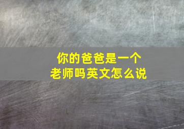 你的爸爸是一个老师吗英文怎么说