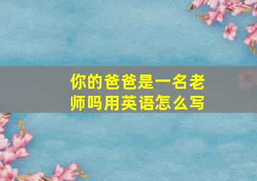 你的爸爸是一名老师吗用英语怎么写