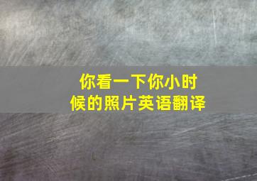 你看一下你小时候的照片英语翻译