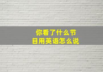 你看了什么节目用英语怎么说