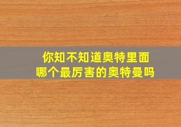 你知不知道奥特里面哪个最厉害的奥特曼吗