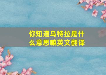 你知道乌特拉是什么意思嘛英文翻译