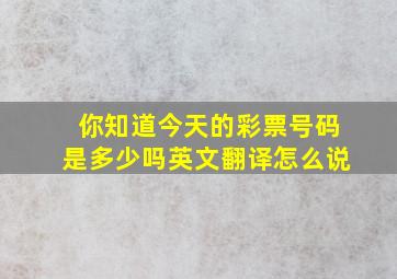 你知道今天的彩票号码是多少吗英文翻译怎么说