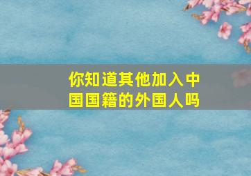 你知道其他加入中国国籍的外国人吗