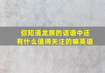 你知道龙族的话语中还有什么值得关注的嘛英语