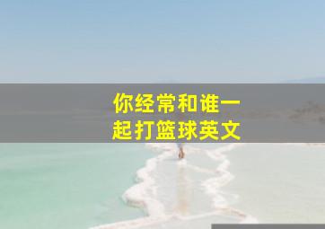 你经常和谁一起打篮球英文