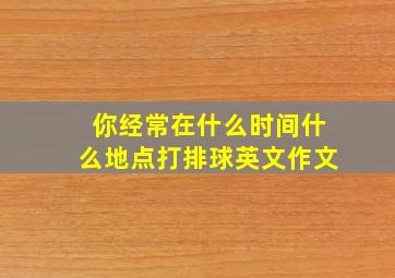 你经常在什么时间什么地点打排球英文作文