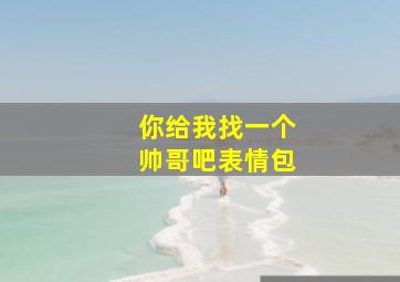 你给我找一个帅哥吧表情包