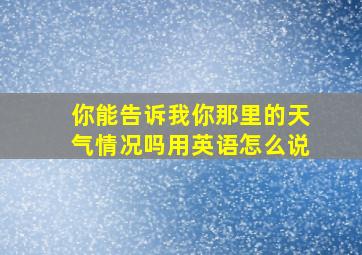 你能告诉我你那里的天气情况吗用英语怎么说