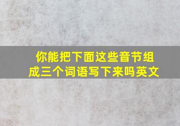 你能把下面这些音节组成三个词语写下来吗英文