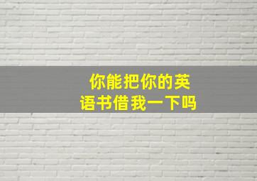 你能把你的英语书借我一下吗