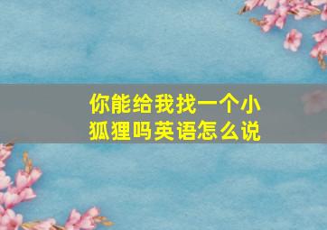 你能给我找一个小狐狸吗英语怎么说