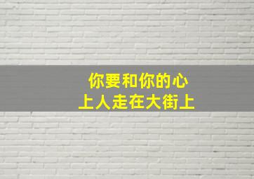 你要和你的心上人走在大街上