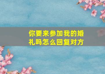 你要来参加我的婚礼吗怎么回复对方