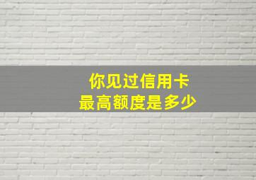 你见过信用卡最高额度是多少