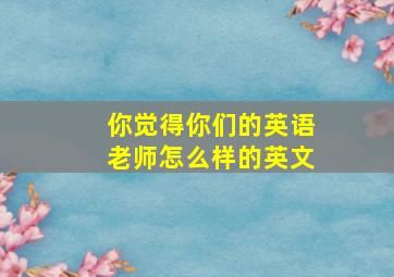 你觉得你们的英语老师怎么样的英文