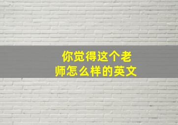 你觉得这个老师怎么样的英文