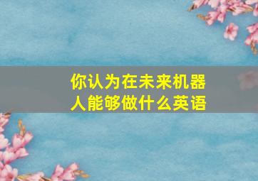 你认为在未来机器人能够做什么英语