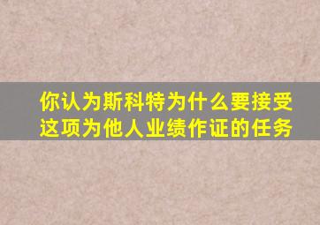 你认为斯科特为什么要接受这项为他人业绩作证的任务