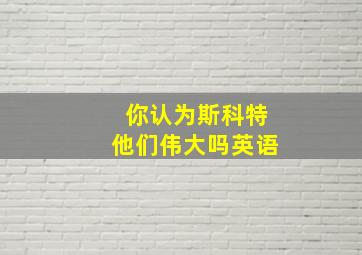 你认为斯科特他们伟大吗英语