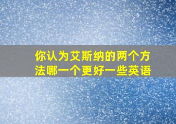 你认为艾斯纳的两个方法哪一个更好一些英语