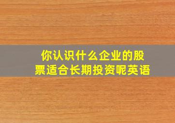 你认识什么企业的股票适合长期投资呢英语