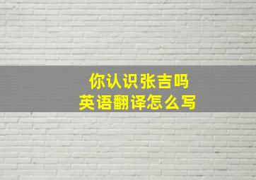 你认识张吉吗英语翻译怎么写