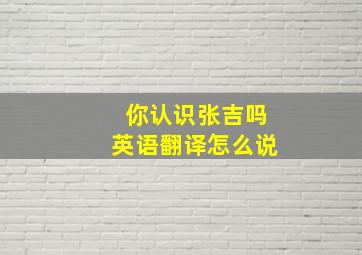 你认识张吉吗英语翻译怎么说