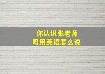 你认识张老师吗用英语怎么说