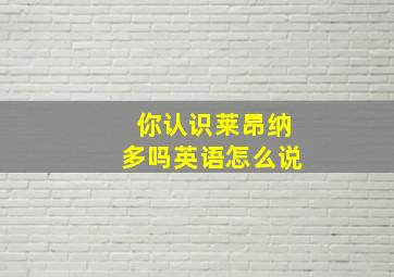 你认识莱昂纳多吗英语怎么说