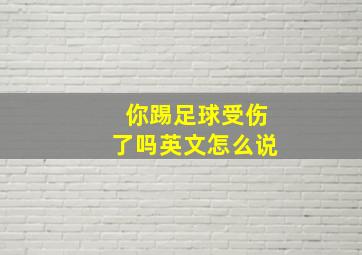 你踢足球受伤了吗英文怎么说